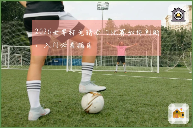 2026世界杯竞猜冷门比赛如何判断，入门必看指南