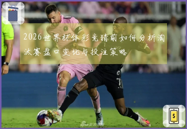 2026世界杯体彩竞猜前如何分析淘汰赛盘口变化与投注策略